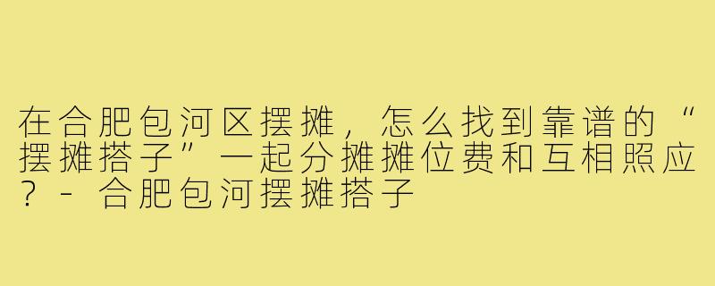 在合肥包河区摆摊,怎么找到靠谱的“摆摊搭子”一起分摊摊位费和互相照应?-合肥包河摆摊搭子