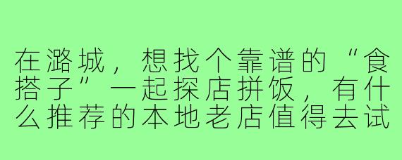 在潞城,想找个靠谱的“食搭子”一起探店拼饭,有什么推荐的本地老店值得去试试?