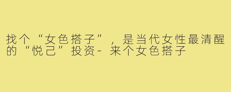 找个“女色搭子”,是当代女性最清醒的“悦己”投资-来个女色搭子