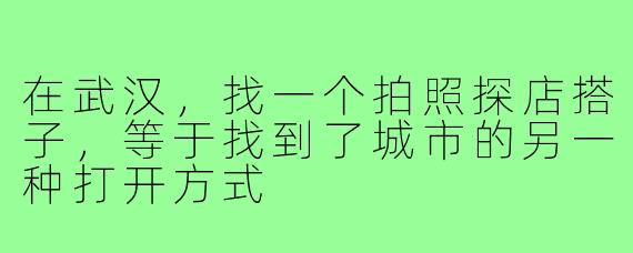 在武汉,找一个拍照探店搭子,等于找到了城市的另一种打开方式
