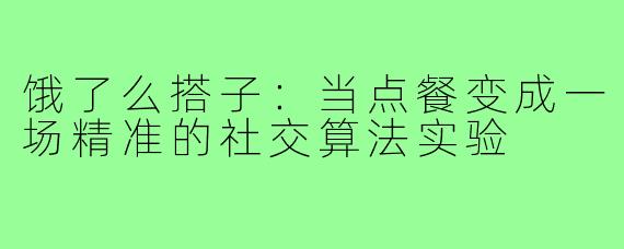 饿了么搭子：当点餐变成一场精准的社交算法实验