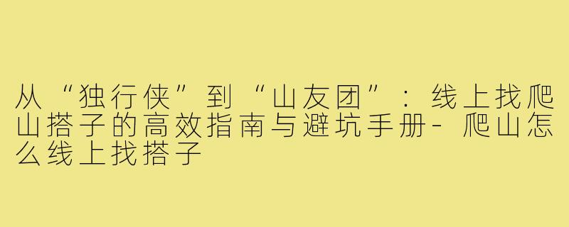 从“独行侠”到“山友团”:线上找爬山搭子的高效指南与避坑手册-爬山怎么线上找搭子
