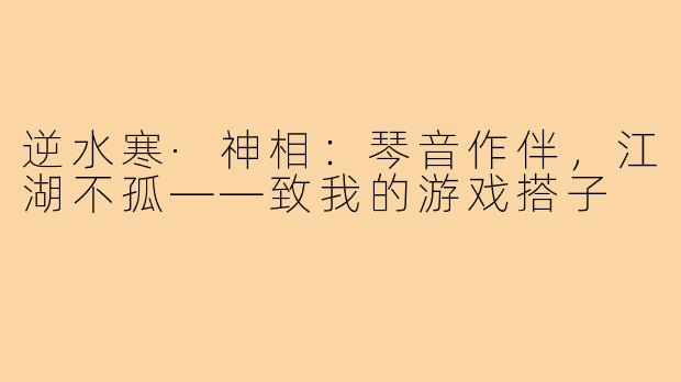 逆水寒·神相:琴音作伴,江湖不孤——致我的游戏搭子
