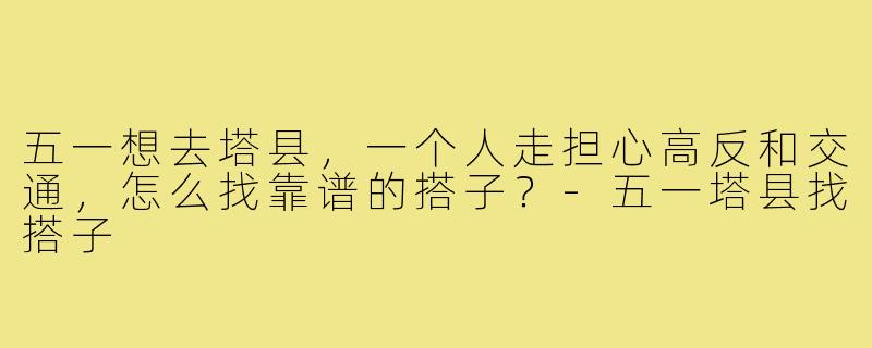 五一想去塔县,一个人走担心高反和交通,怎么找靠谱的搭子?-五一塔县找搭子