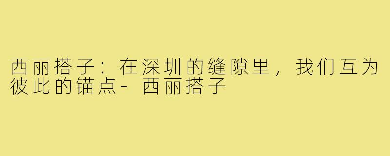 西丽搭子:在深圳的缝隙里,我们互为彼此的锚点-西丽搭子