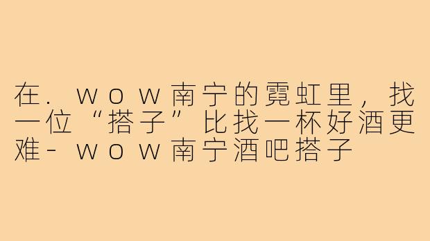在.wow南宁的霓虹里，找一位“搭子”比找一杯好酒更难-wow南宁酒吧搭子