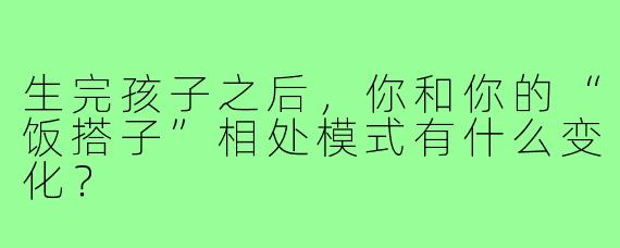 生完孩子之后,你和你的“饭搭子”相处模式有什么变化?