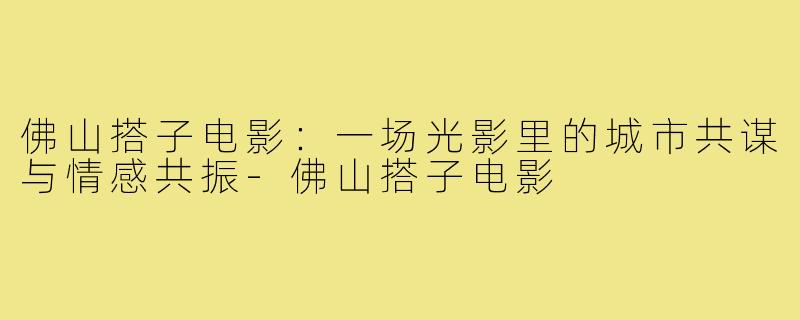 佛山搭子电影:一场光影里的城市共谋与情感共振-佛山搭子电影
