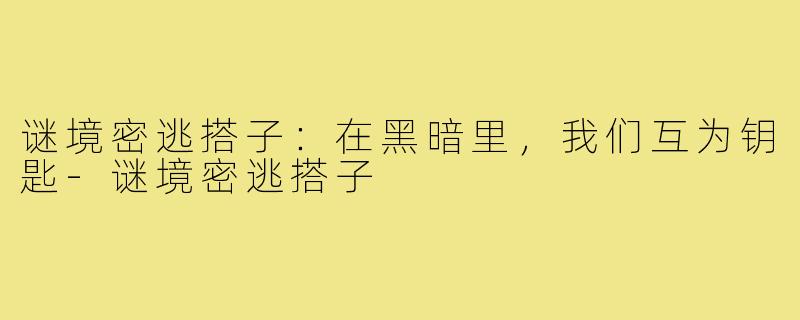 谜境密逃搭子：在黑暗里，我们互为钥匙-谜境密逃搭子