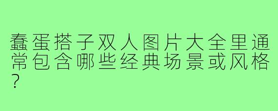 蠢蛋搭子双人图片大全里通常包含哪些经典场景或风格？