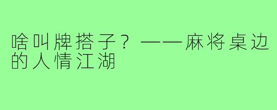 啥叫牌搭子?——麻将桌边的人情江湖