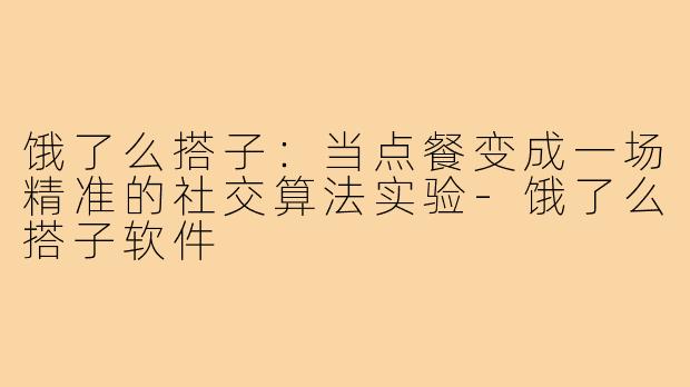 饿了么搭子：当点餐变成一场精准的社交算法实验-饿了么搭子软件