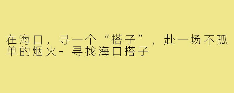 在海口，寻一个“搭子”，赴一场不孤单的烟火-寻找海口搭子