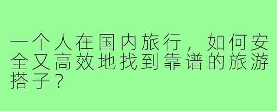 一个人在国内旅行,如何安全又高效地找到靠谱的旅游搭子?