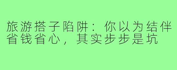 旅游搭子陷阱:你以为结伴省钱省心,其实步步是坑