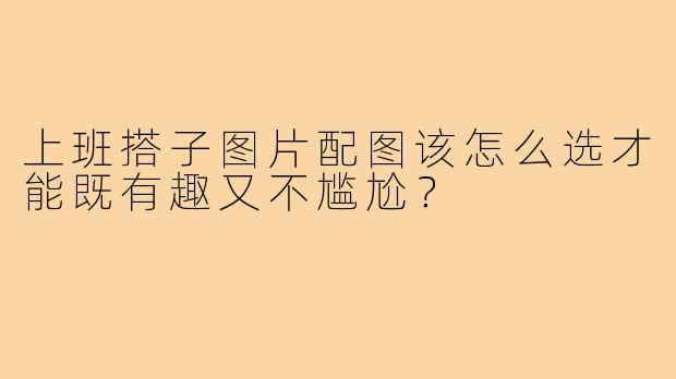 上班搭子图片配图该怎么选才能既有趣又不尴尬?
