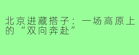 北京进藏搭子:一场高原上的“双向奔赴”
