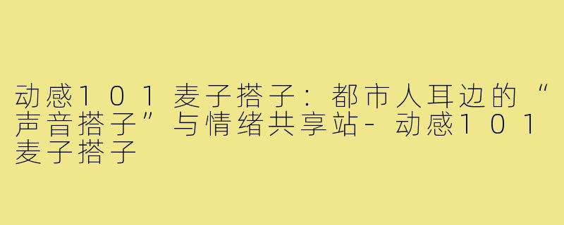 动感101麦子搭子：都市人耳边的“声音搭子”与情绪共享站-动感101麦子搭子