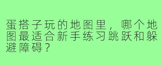 蛋搭子玩的地图里,哪个地图最适合新手练习跳跃和躲避障碍?