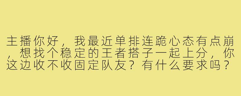 主播你好，我最近单排连跪心态有点崩，想找个稳定的王者搭子一起上分，你这边收不收固定队友？有什么要求吗？-找王者搭子主播