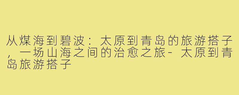 从煤海到碧波:太原到青岛的旅游搭子,一场山海之间的治愈之旅-太原到青岛旅游搭子