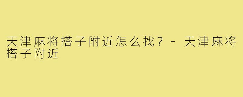 天津麻将搭子附近怎么找？-天津麻将搭子附近