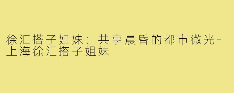 徐汇搭子姐妹:共享晨昏的都市微光-上海徐汇搭子姐妹