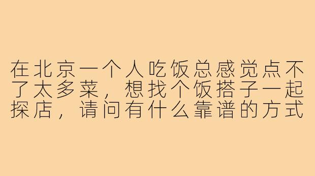在北京一个人吃饭总感觉点不了太多菜,想找个饭搭子一起探店,请问有什么靠谱的方式能找到同样爱吃的人?-北京寻饭搭子
