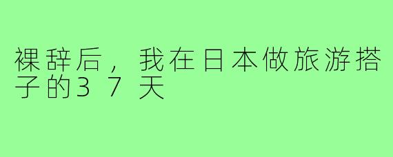 裸辞后，我在日本做旅游搭子的37天