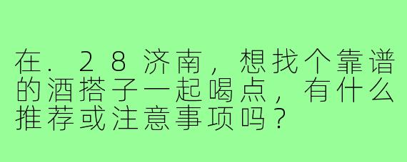在.28济南,想找个靠谱的酒搭子一起喝点,有什么推荐或注意事项吗?