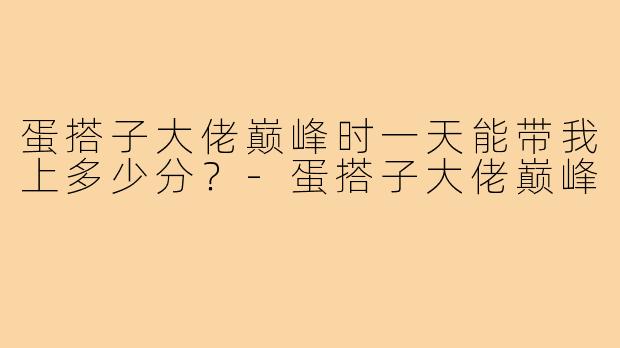 蛋搭子大佬巅峰时一天能带我上多少分？-蛋搭子大佬巅峰