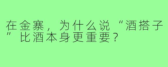 在金寨，为什么说“酒搭子”比酒本身更重要？