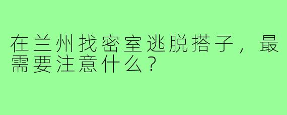 在兰州找密室逃脱搭子，最需要注意什么？
