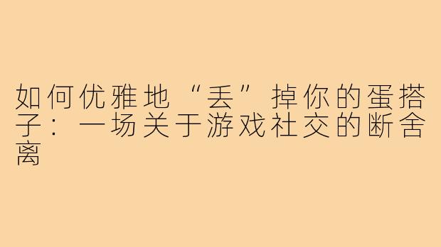 如何优雅地“丢”掉你的蛋搭子：一场关于游戏社交的断舍离