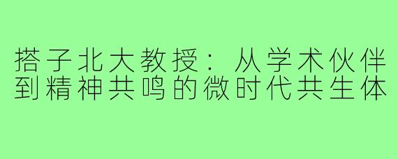 搭子北大教授:从学术伙伴到精神共鸣的微时代共生体