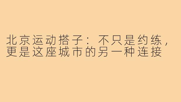 北京运动搭子：不只是约练，更是这座城市的另一种连接