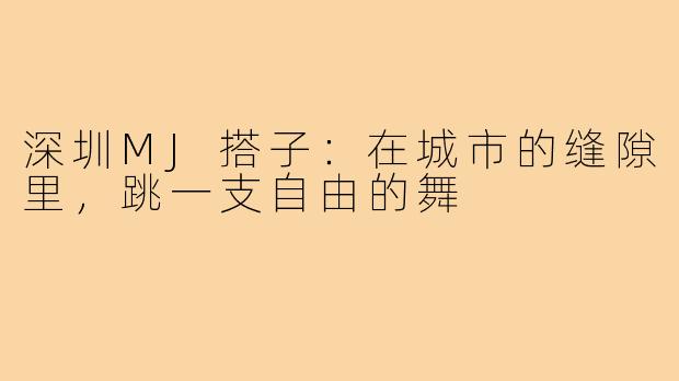 深圳MJ搭子：在城市的缝隙里，跳一支自由的舞