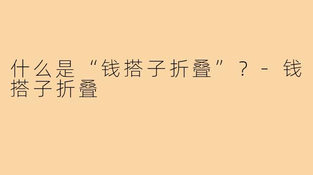 什么是“钱搭子折叠”?-钱搭子折叠