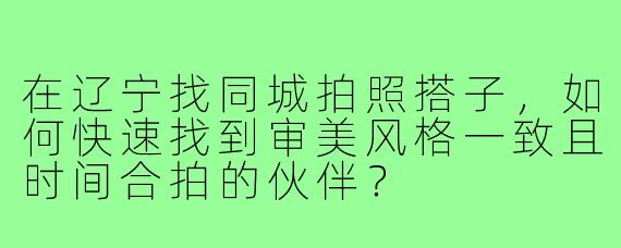在辽宁找同城拍照搭子,如何快速找到审美风格一致且时间合拍的伙伴?