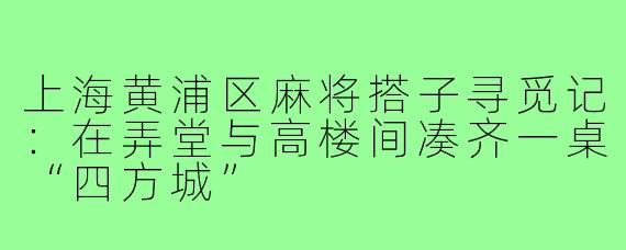 上海黄浦区麻将搭子寻觅记:在弄堂与高楼间凑齐一桌“四方城”