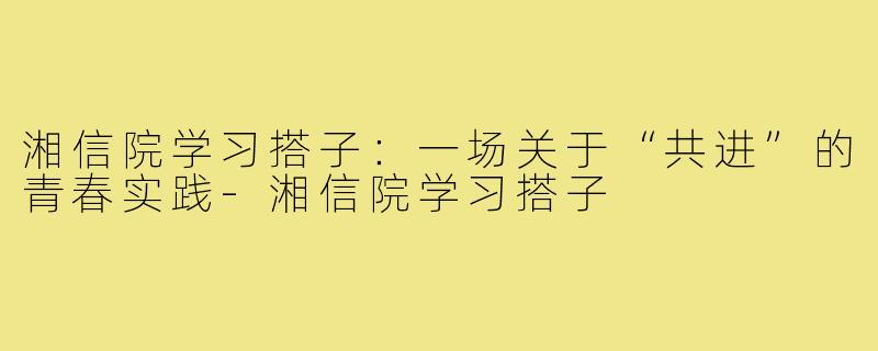 湘信院学习搭子:一场关于“共进”的青春实践-湘信院学习搭子