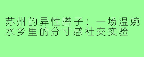 苏州的异性搭子:一场温婉水乡里的分寸感社交实验
