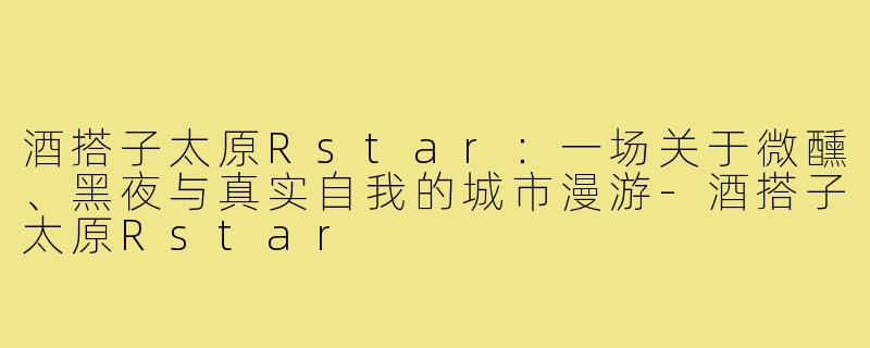 酒搭子太原Rstar:一场关于微醺、黑夜与真实自我的城市漫游-酒搭子太原Rstar