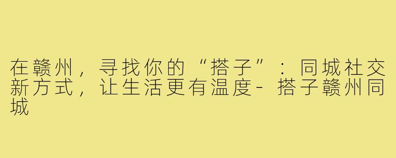 在赣州，寻找你的“搭子”：同城社交新方式，让生活更有温度-搭子赣州同城