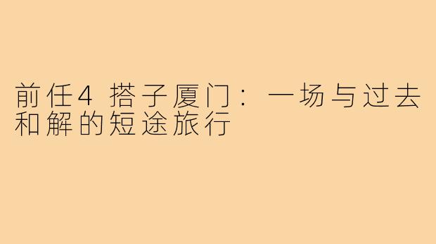 前任4搭子厦门：一场与过去和解的短途旅行