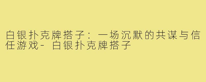 白银扑克牌搭子：一场沉默的共谋与信任游戏-白银扑克牌搭子