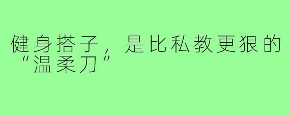 健身搭子，是比私教更狠的“温柔刀”
