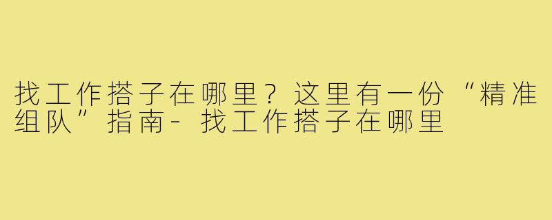 找工作搭子在哪里?这里有一份“精准组队”指南-找工作搭子在哪里