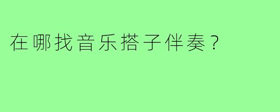在哪找音乐搭子伴奏？