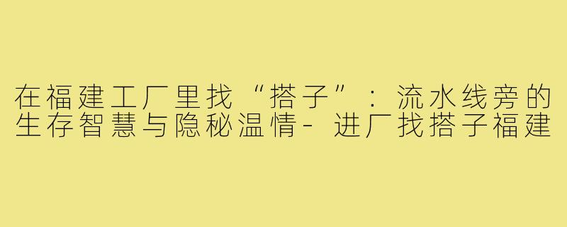 在福建工厂里找“搭子”:流水线旁的生存智慧与隐秘温情-进厂找搭子福建